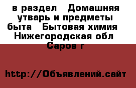  в раздел : Домашняя утварь и предметы быта » Бытовая химия . Нижегородская обл.,Саров г.